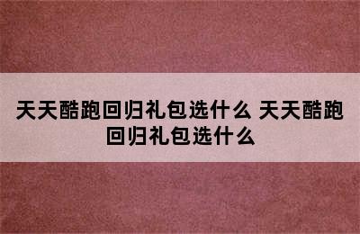 天天酷跑回归礼包选什么 天天酷跑回归礼包选什么